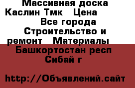 Массивная доска Каслин Тмк › Цена ­ 2 000 - Все города Строительство и ремонт » Материалы   . Башкортостан респ.,Сибай г.